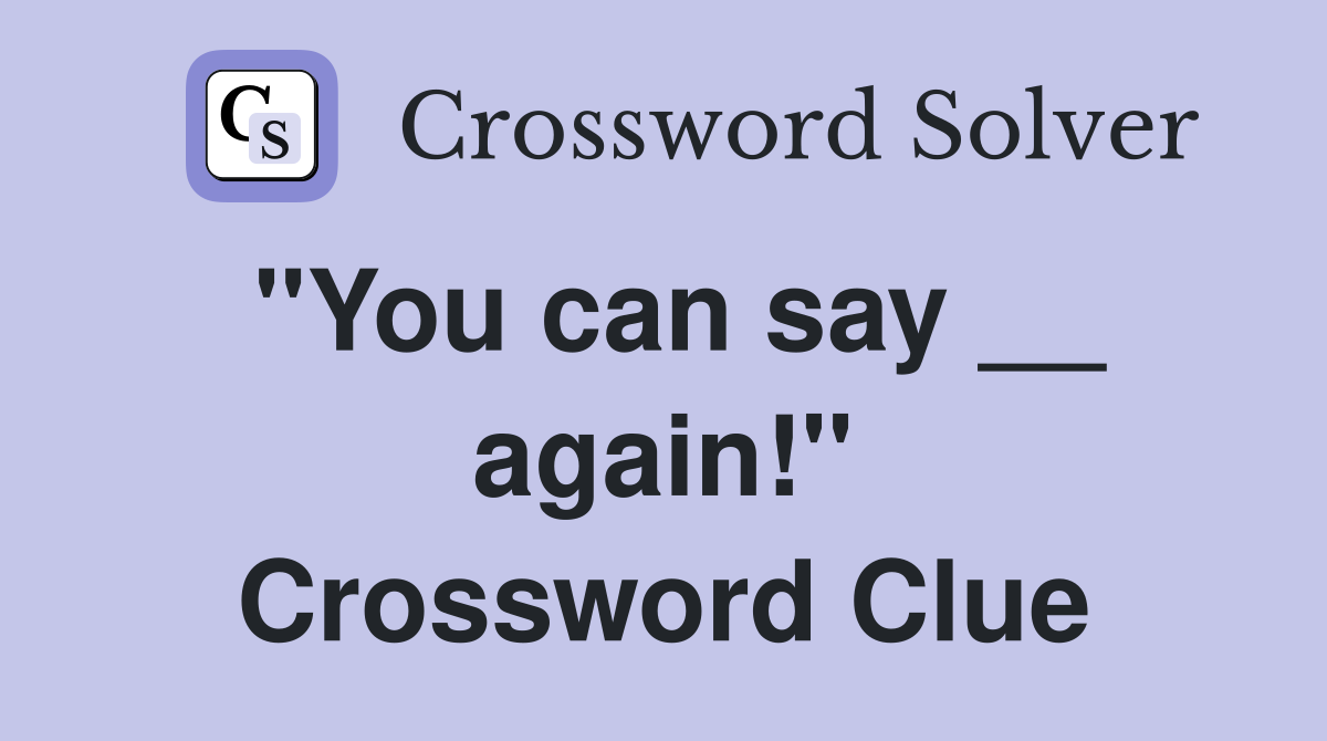 ''You can say __ again!'' Crossword Clue