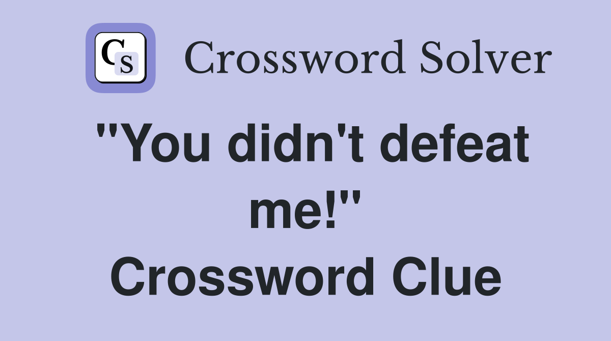 ''You didn't defeat me!'' Crossword Clue