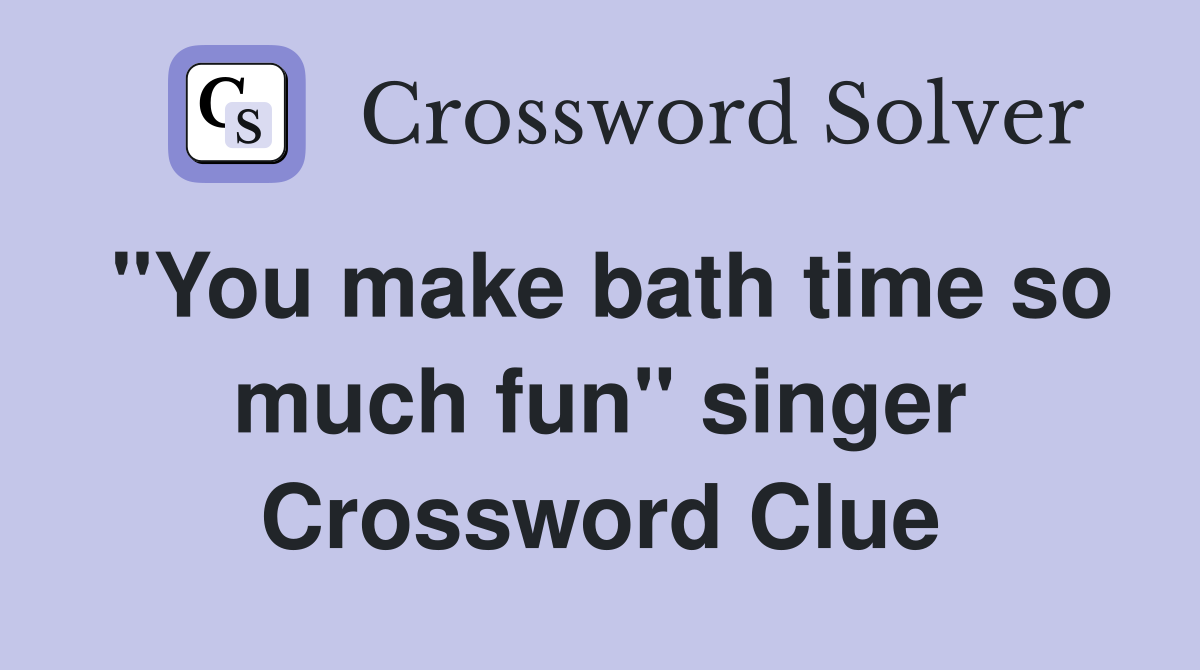 ''You make bath time so much fun'' singer Crossword Clue