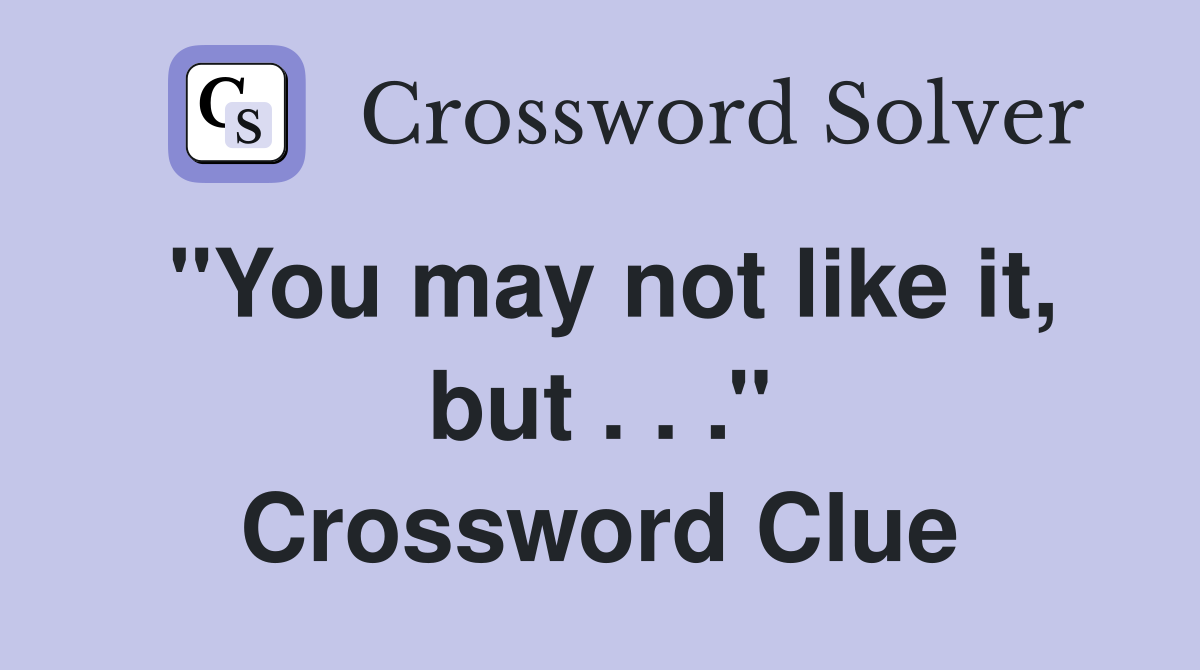 ''You may not like it, but . . .'' Crossword Clue