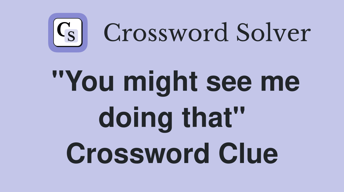 ''You might see me doing that'' Crossword Clue