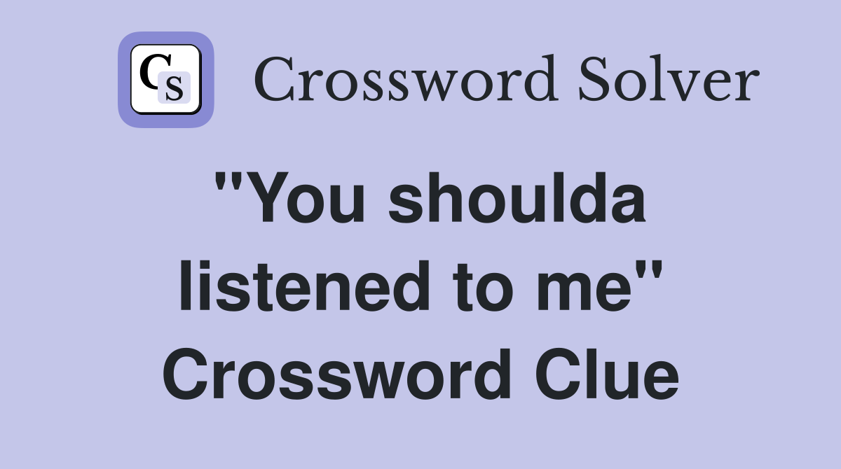 ''You shoulda listened to me'' Crossword Clue