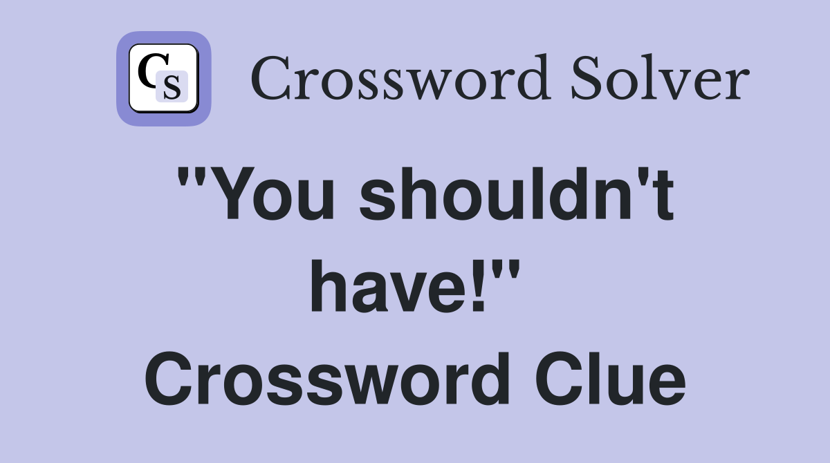 ''You shouldn't have!'' Crossword Clue