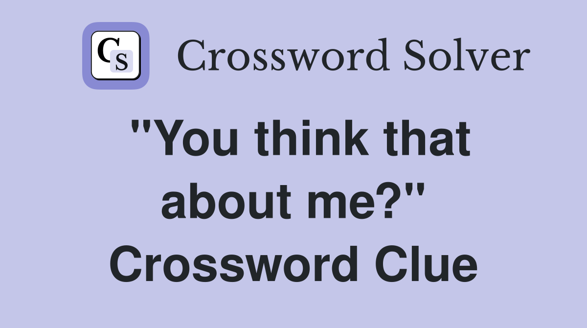 ''You think that about me?'' Crossword Clue