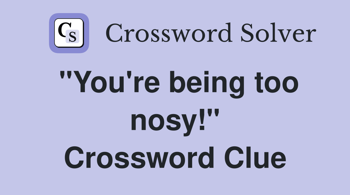 ''You're being too nosy!'' Crossword Clue