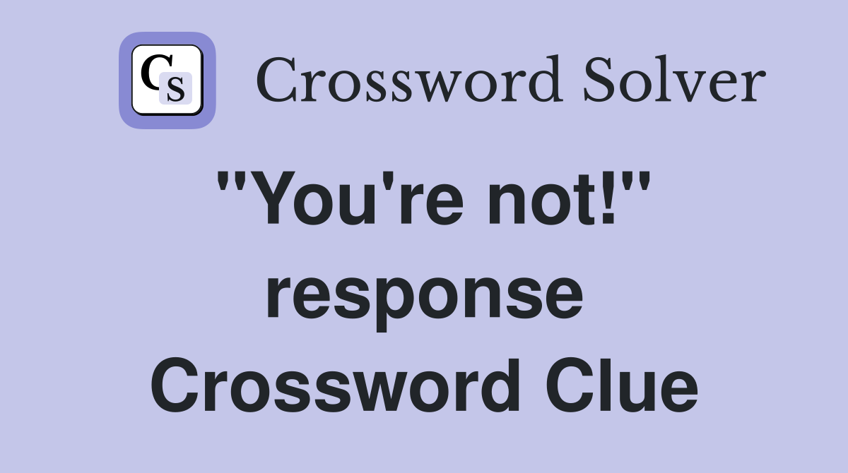 ''You're not!'' response Crossword Clue