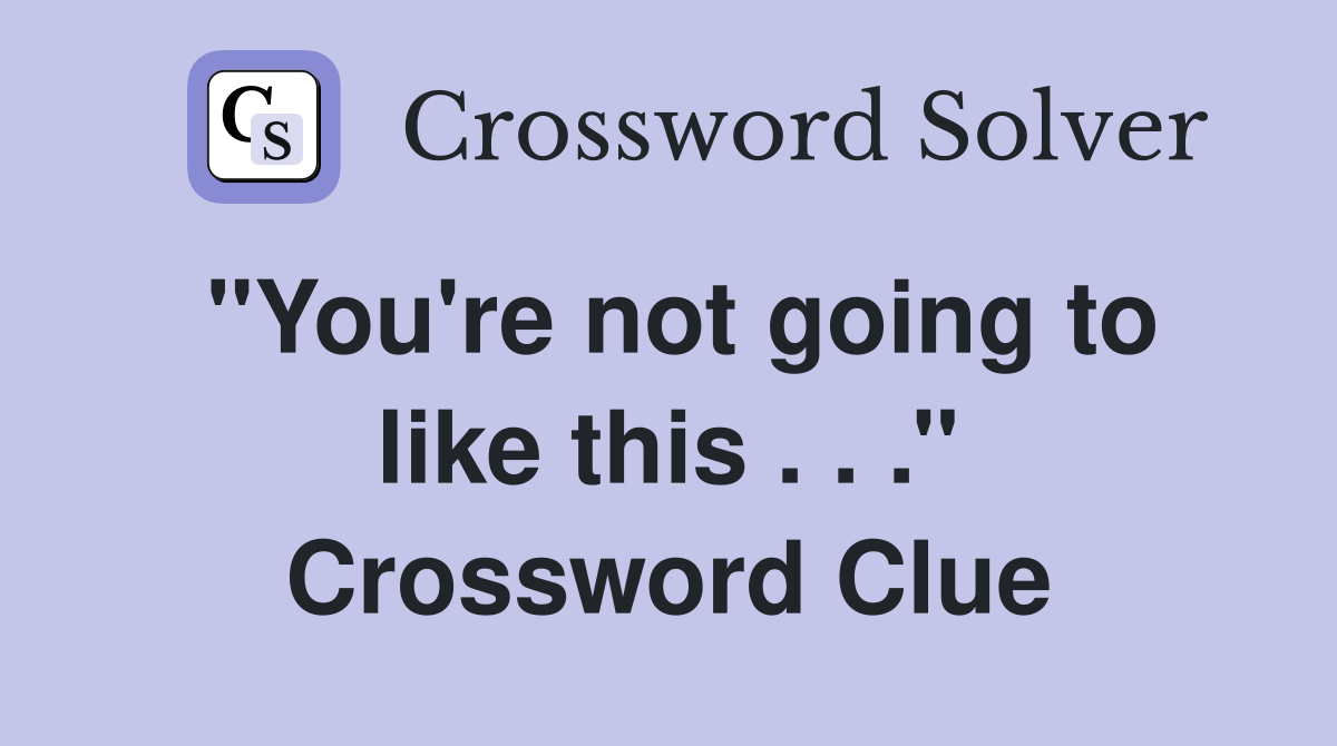 ''You're not going to like this . . .'' Crossword Clue