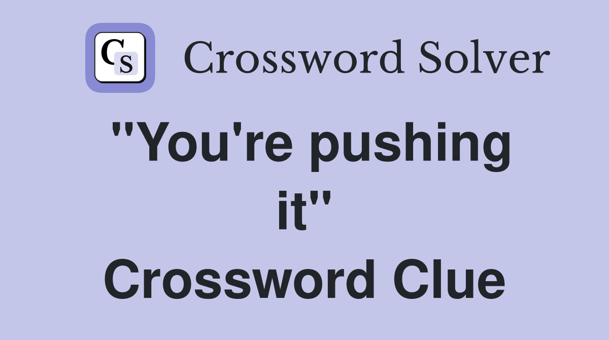 ''You're pushing it'' Crossword Clue