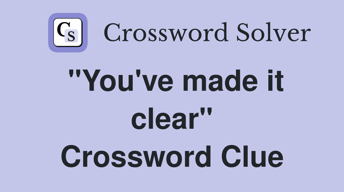''You've made it clear'' Crossword Clue