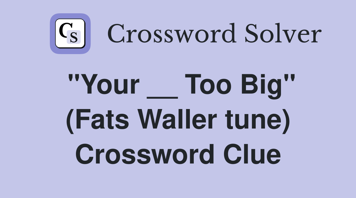 ''Your __ Too Big'' (Fats Waller tune) Crossword Clue