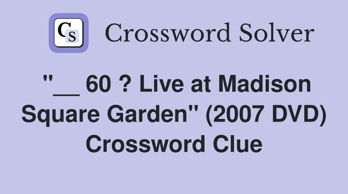 ''__ 60 ? Live at Madison Square Garden'' (2007 DVD) Crossword Clue