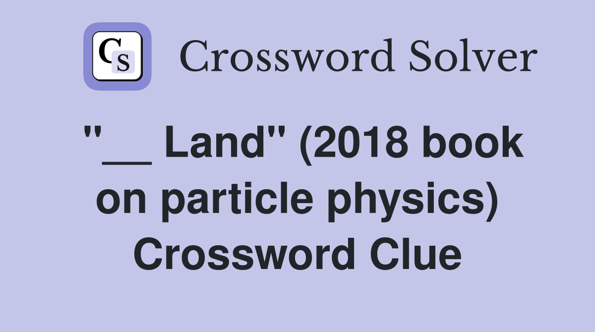 ''__ Land'' (2018 book on particle physics) Crossword Clue