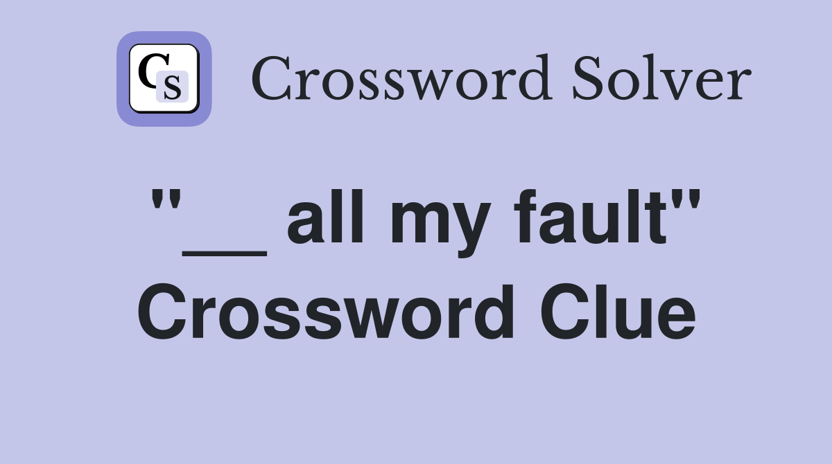 ''__ all my fault'' Crossword Clue