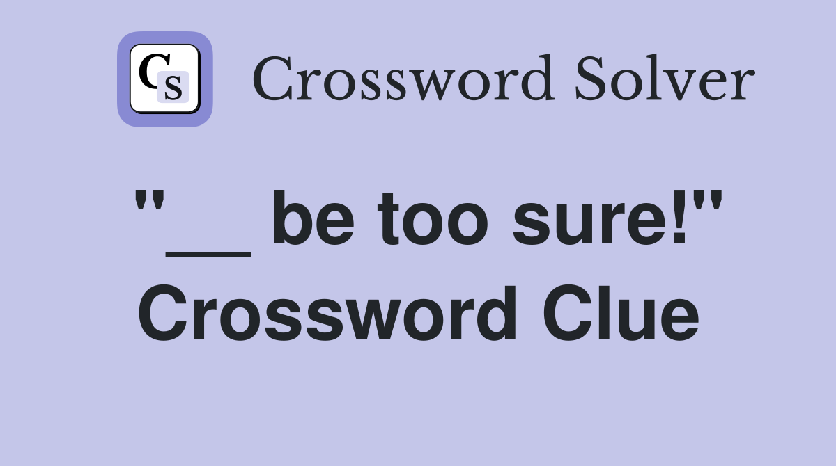 ''__ be too sure!'' Crossword Clue