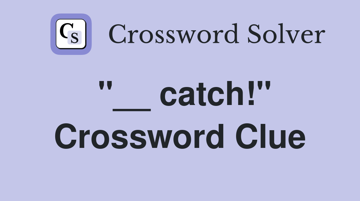 ''__ catch!'' Crossword Clue