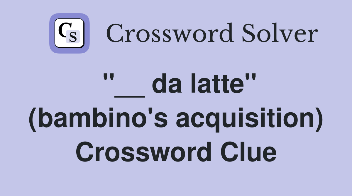 ''__ da latte'' (bambino's acquisition) Crossword Clue