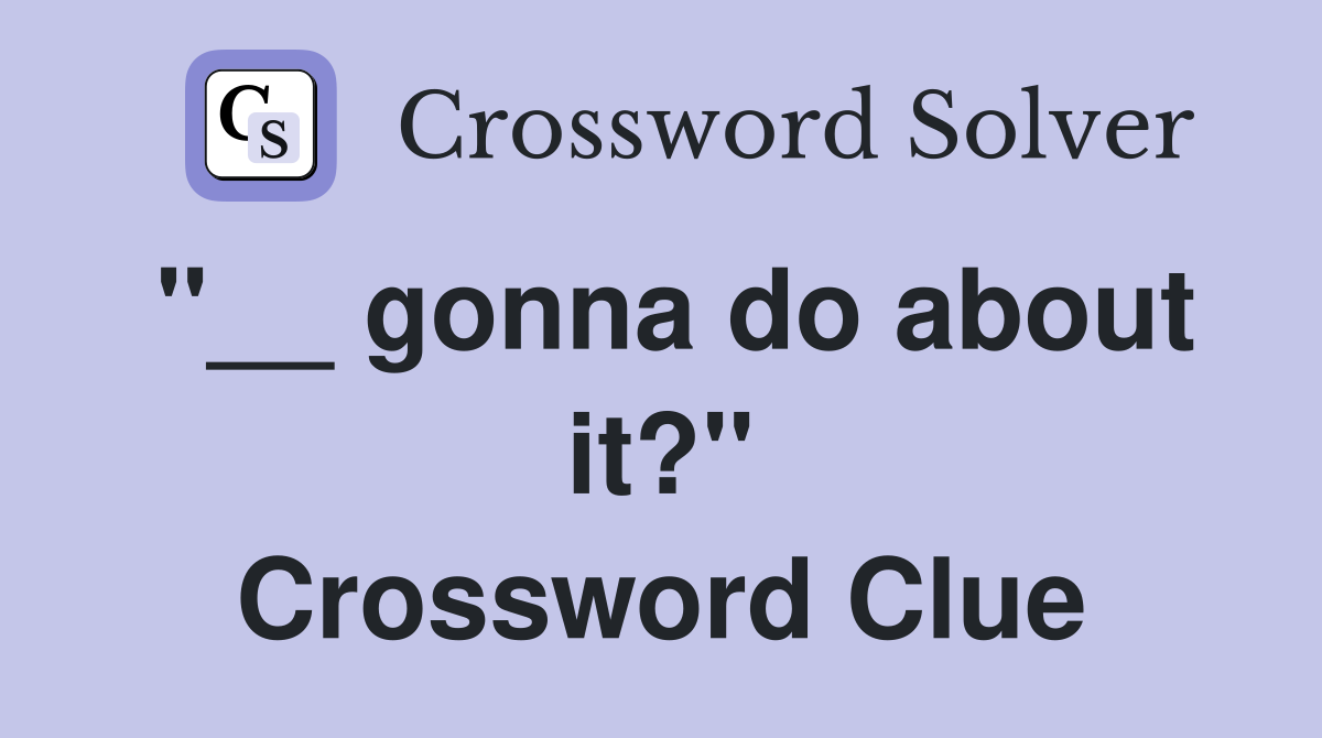 ''__ gonna do about it?'' Crossword Clue