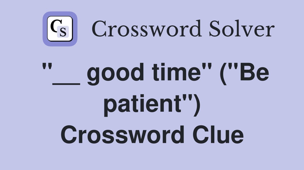 ''__ good time'' (''Be patient'') Crossword Clue