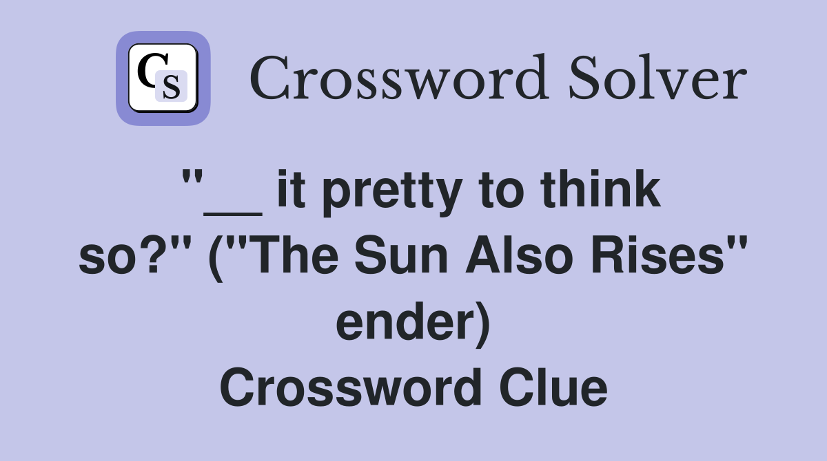 ''__ it pretty to think so?'' (''The Sun Also Rises'' ender) Crossword Clue