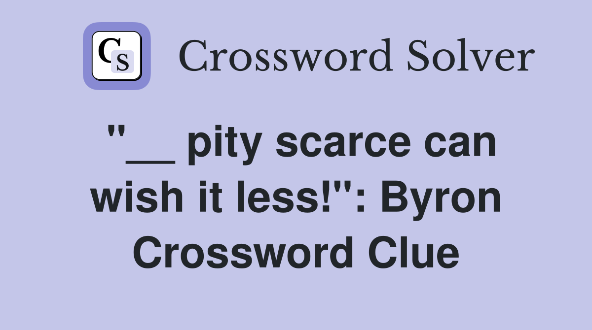 ''__ pity scarce can wish it less!'': Byron Crossword Clue