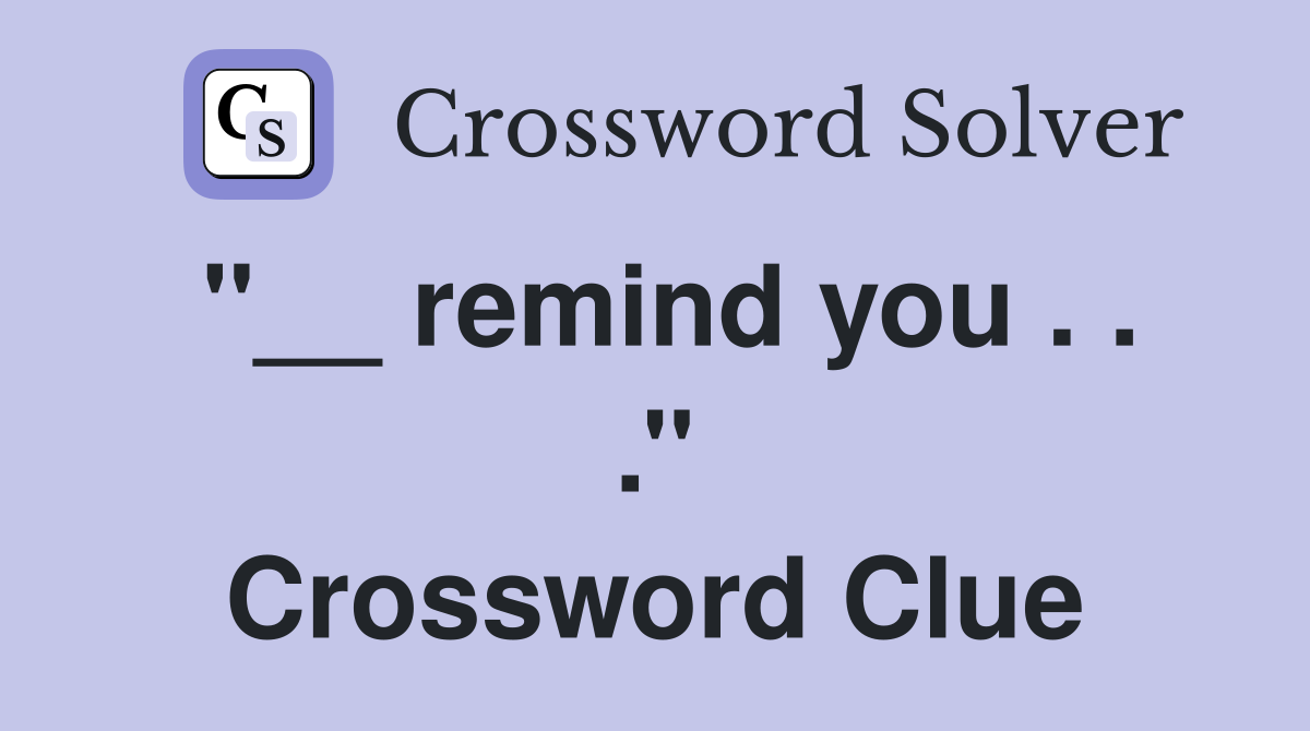 ''__ remind you . . .'' Crossword Clue