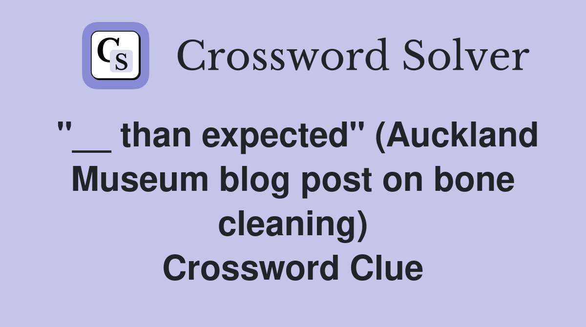 ''__ than expected'' (Auckland Museum blog post on bone cleaning) Crossword Clue