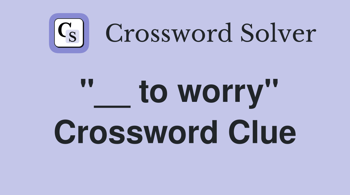 ''__ to worry'' Crossword Clue