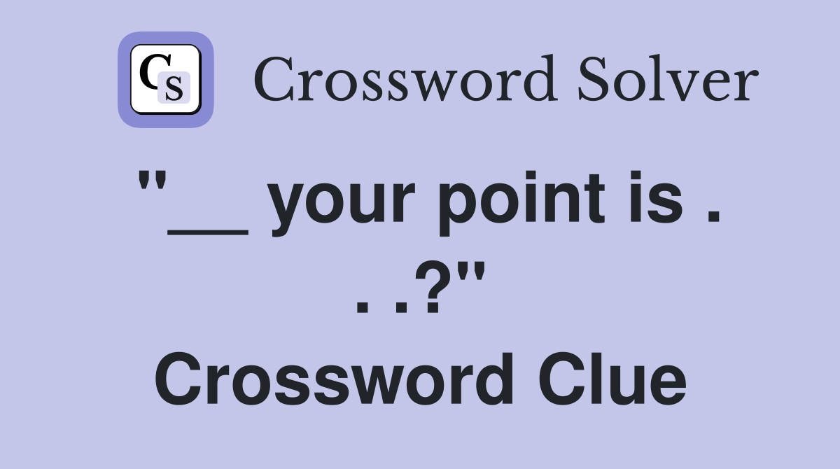 ''__ your point is . . .?'' Crossword Clue
