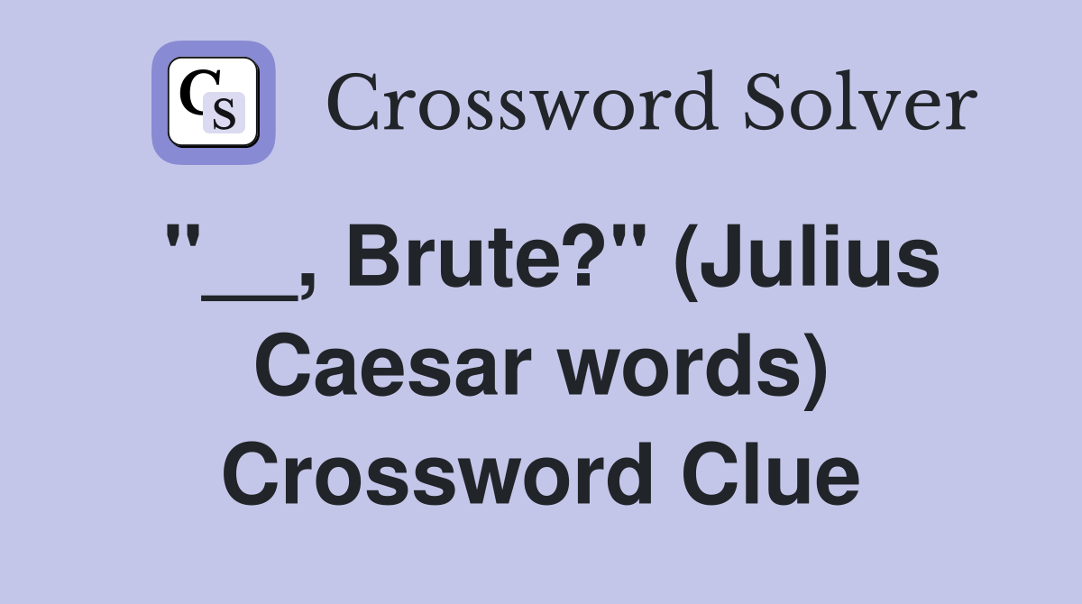 ''__, Brute?'' (Julius Caesar words) Crossword Clue