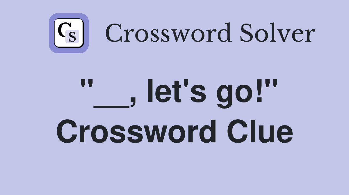''__, let's go!'' Crossword Clue
