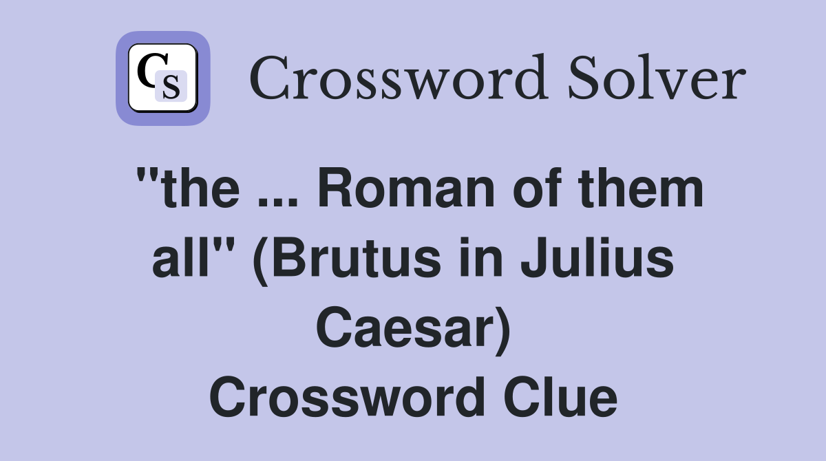 ''the ... Roman of them all'' (Brutus in Julius Caesar) Crossword Clue