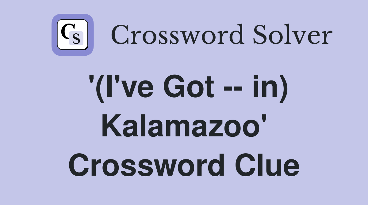 '(I've Got -- in) Kalamazoo' Crossword Clue