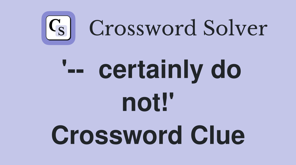 '--  certainly do not!' Crossword Clue