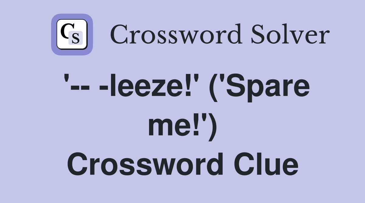 '-- -leeze!' ('Spare me!') Crossword Clue