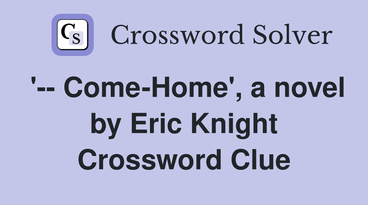 '-- Come-Home', a novel by Eric Knight Crossword Clue