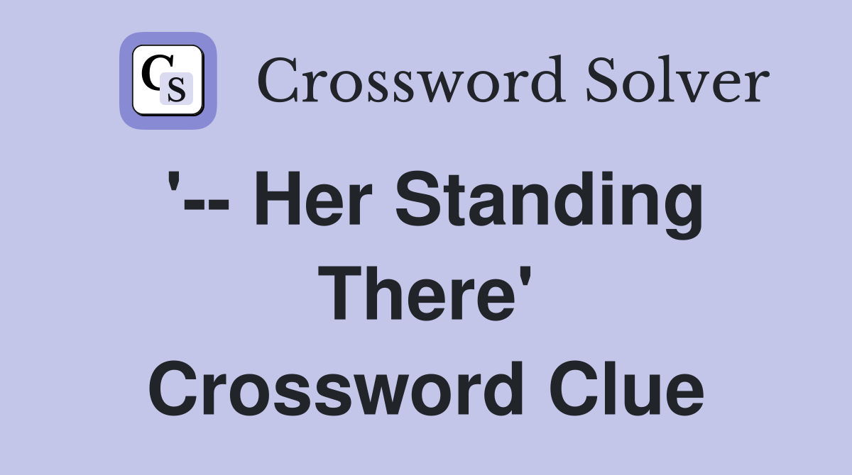 '-- Her Standing There' Crossword Clue