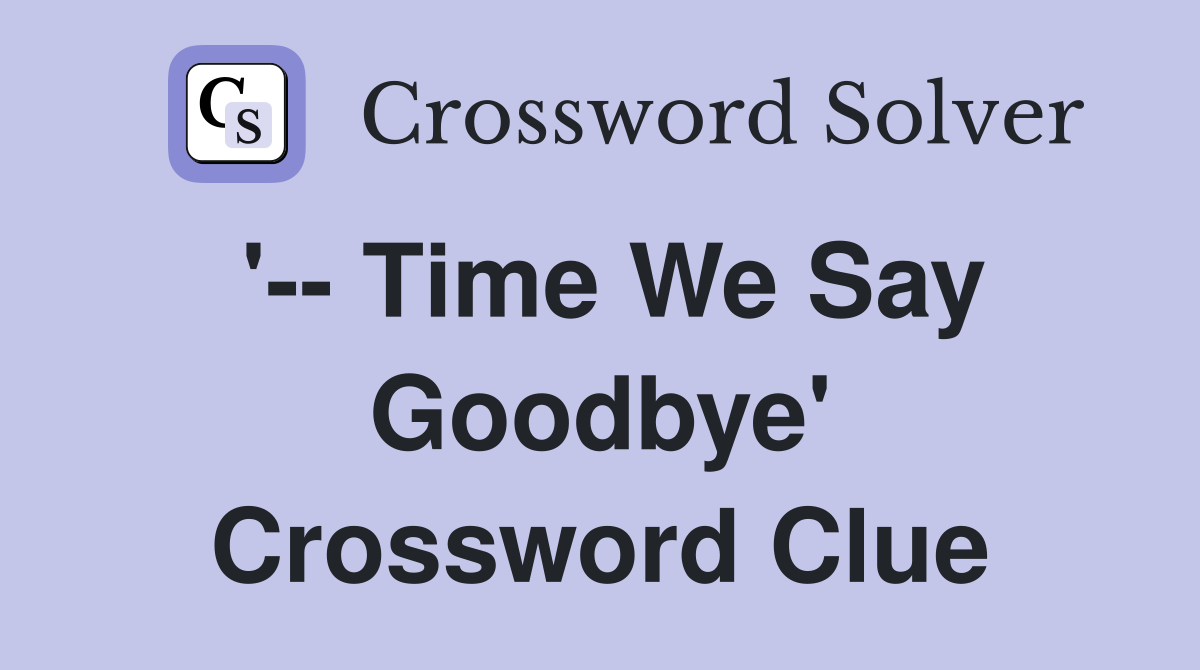 '-- Time We Say Goodbye' Crossword Clue