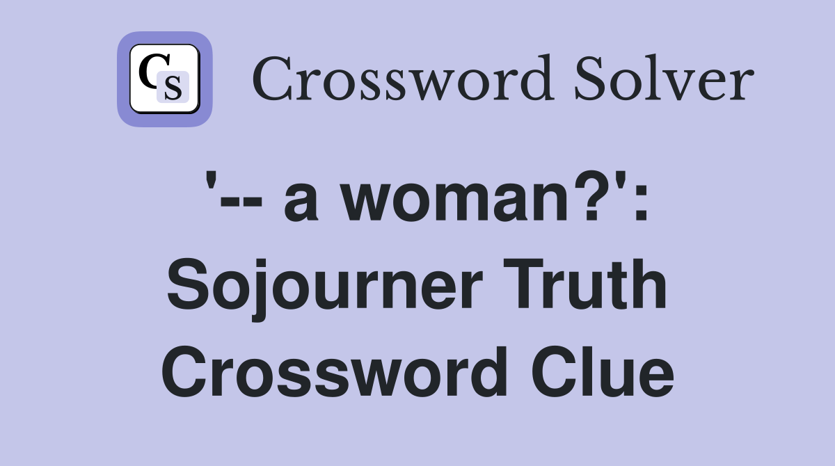 '-- a woman?': Sojourner Truth Crossword Clue