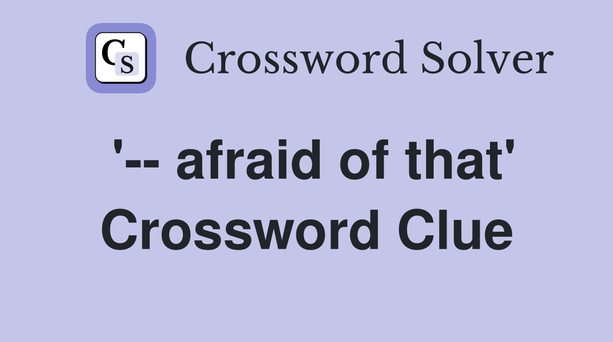 '-- afraid of that' Crossword Clue