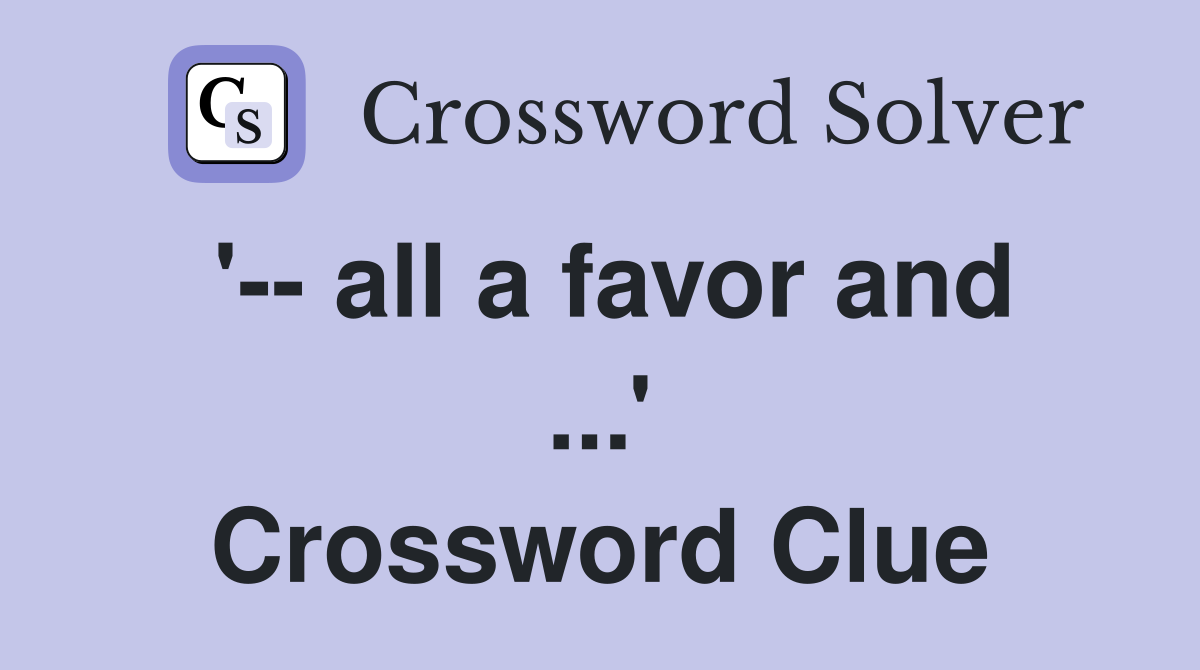 '-- all a favor and ...' Crossword Clue