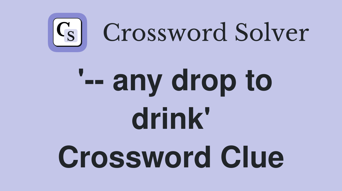 '-- any drop to drink' Crossword Clue