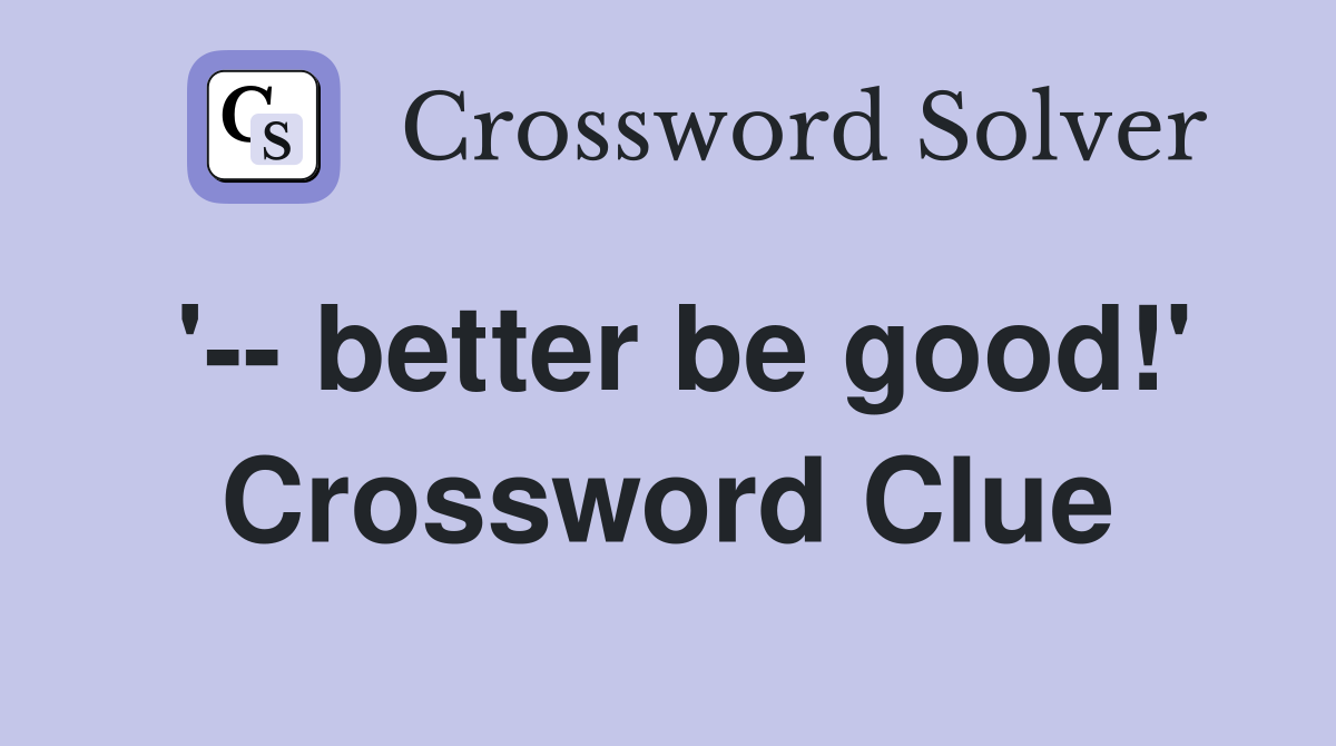 '-- better be good!' Crossword Clue