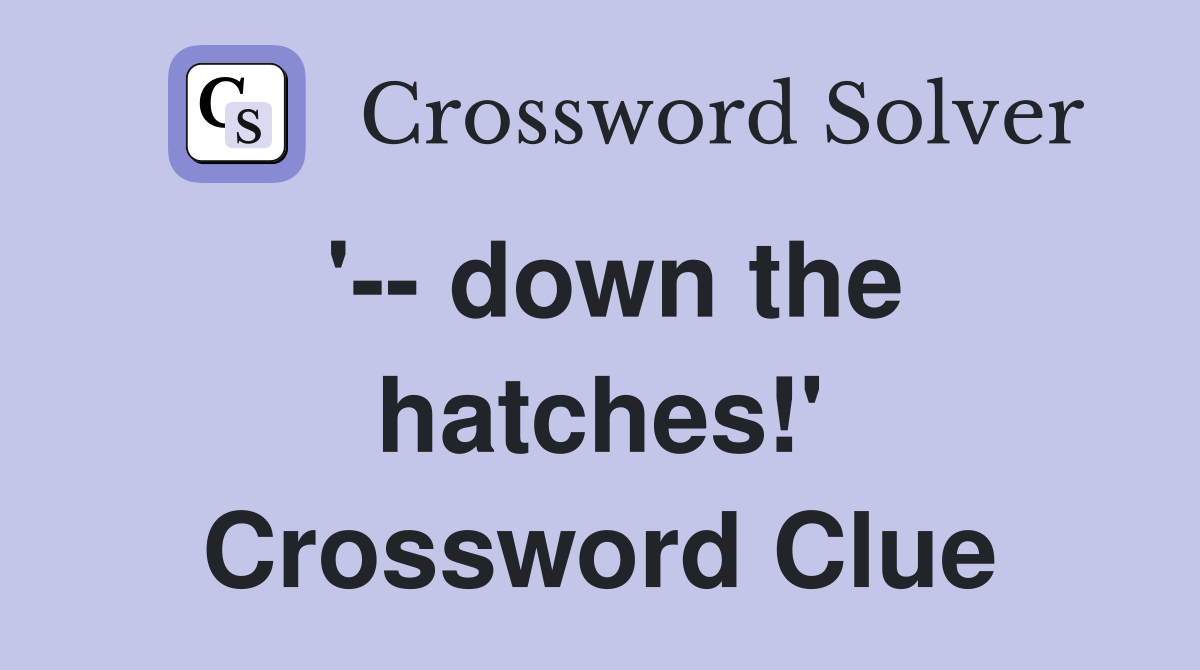 '-- down the hatches!' Crossword Clue