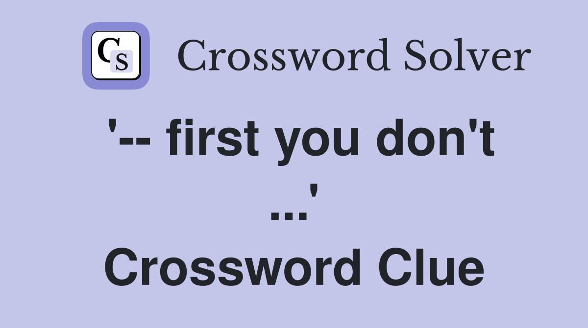 '-- first you don't ...' Crossword Clue