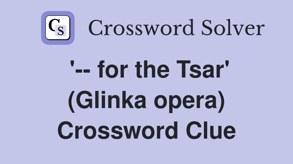 '-- for the Tsar' (Glinka opera) Crossword Clue