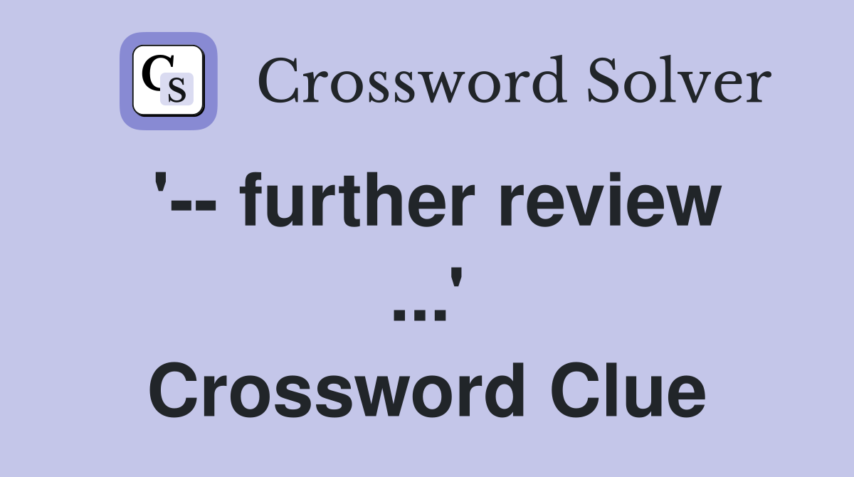 '-- further review ...' Crossword Clue