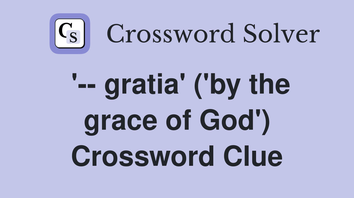 '-- gratia' ('by the grace of God') Crossword Clue