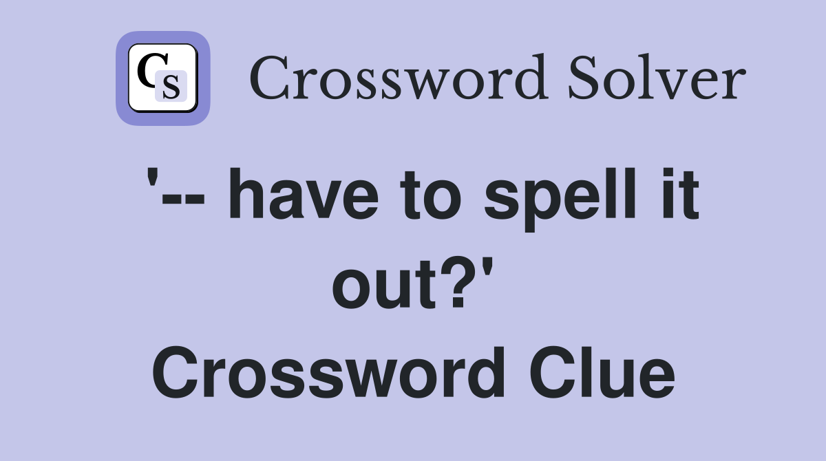 '-- have to spell it out?' Crossword Clue