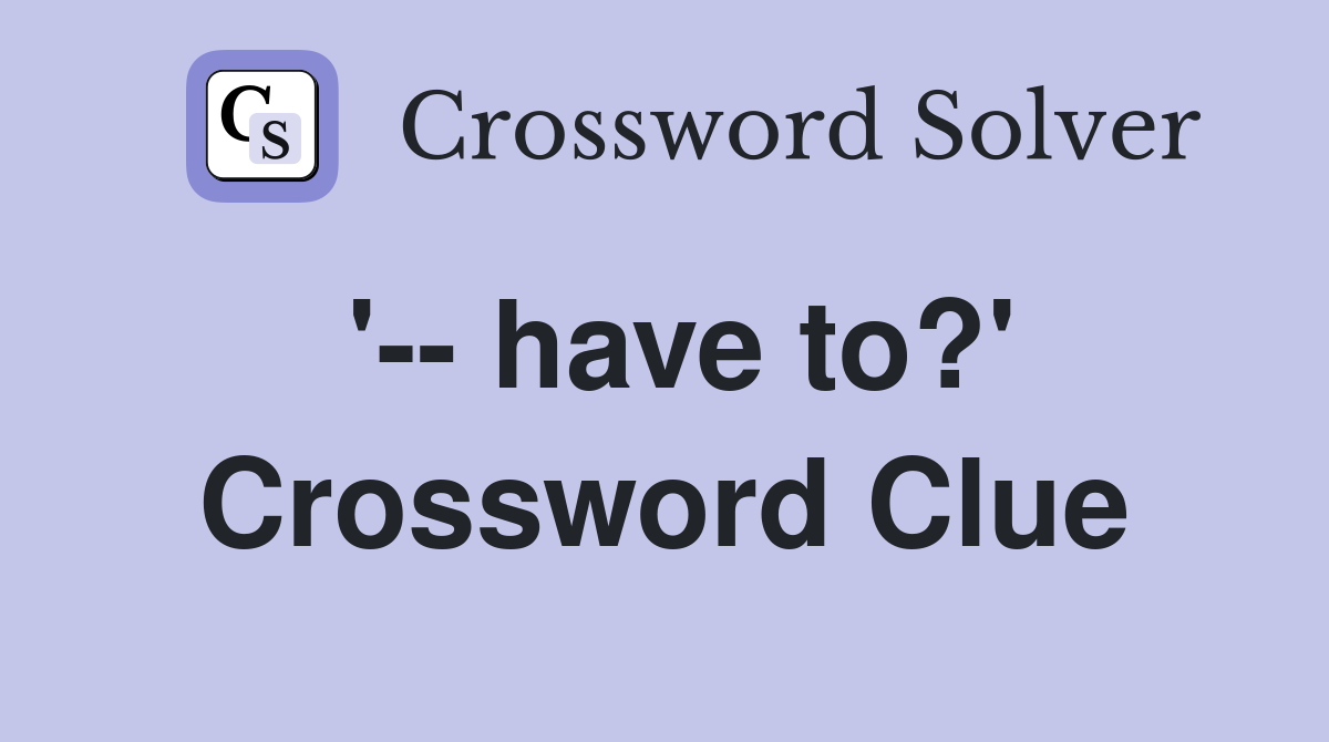 '-- have to?' Crossword Clue