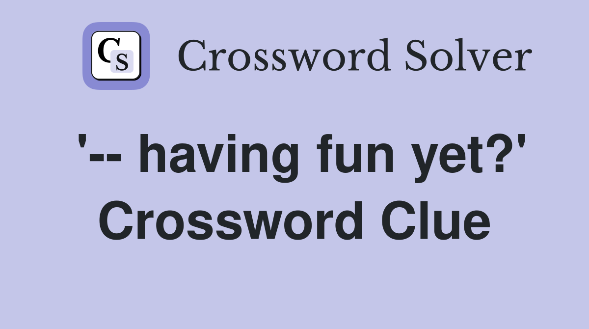 '-- having fun yet?' Crossword Clue